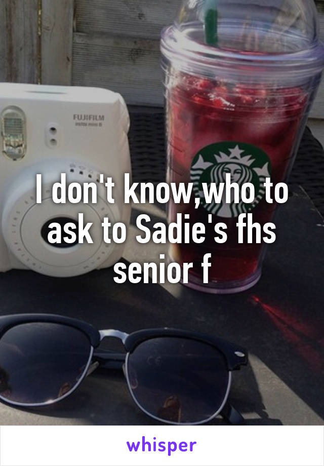 I don't know,who to ask to Sadie's fhs senior f