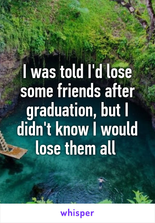 I was told I'd lose some friends after graduation, but I didn't know I would lose them all 