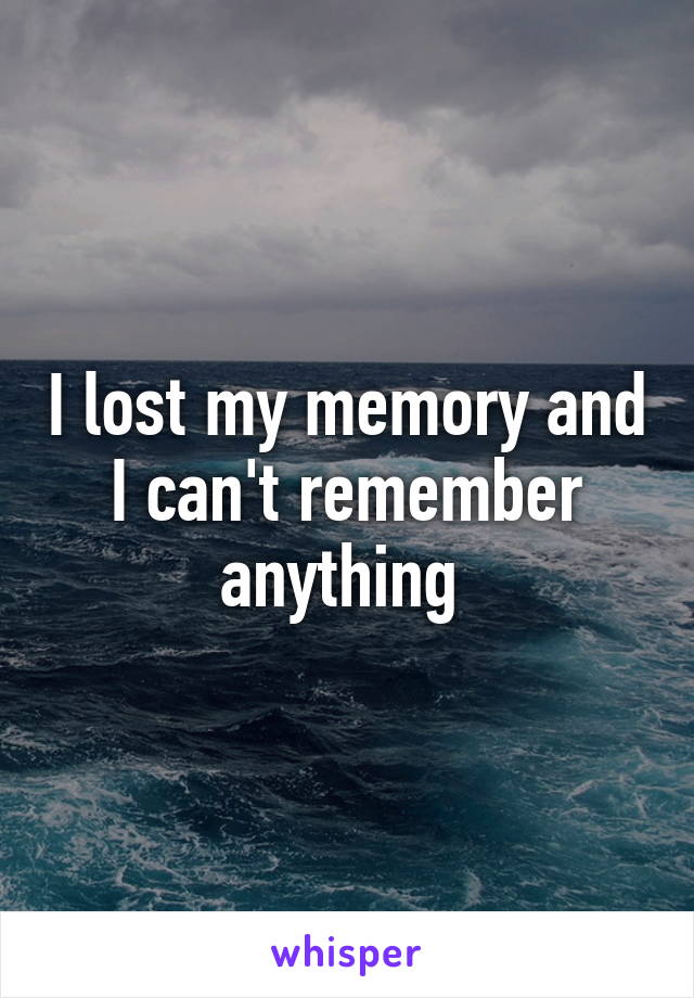 I lost my memory and I can't remember anything 