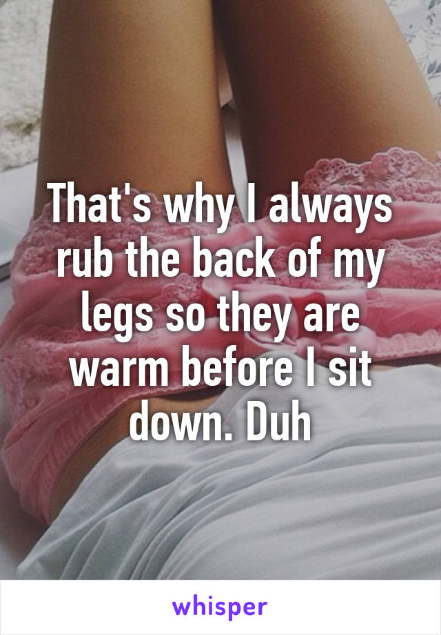 That's why I always rub the back of my legs so they are warm before I sit down. Duh