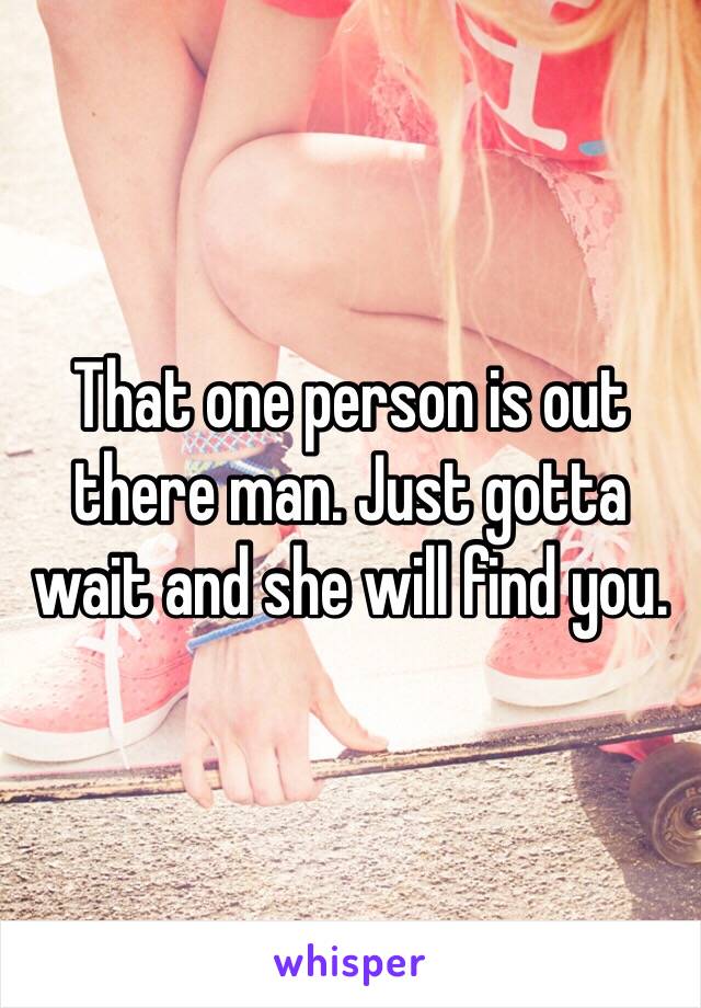 That one person is out there man. Just gotta wait and she will find you. 