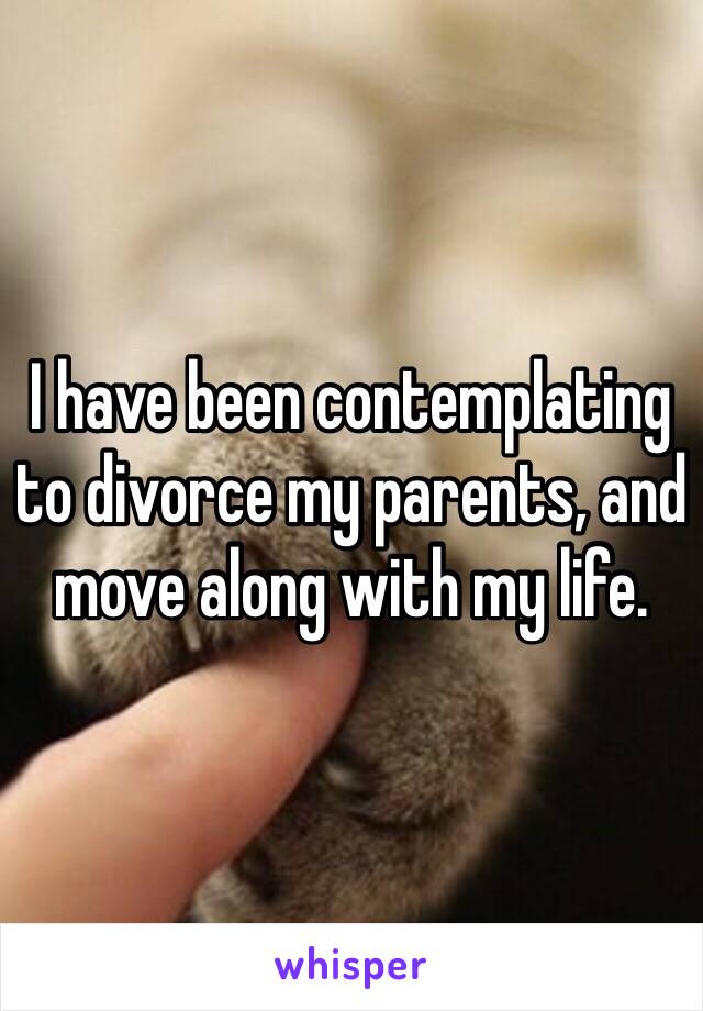 I have been contemplating to divorce my parents, and move along with my life. 