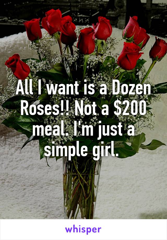 All I want is a Dozen Roses!! Not a $200 meal. I'm just a simple girl. 