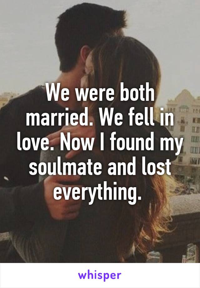 We were both married. We fell in love. Now I found my soulmate and lost everything. 