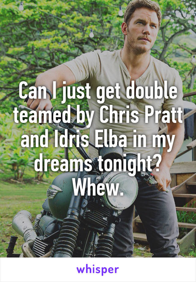 Can I just get double teamed by Chris Pratt and Idris Elba in my dreams tonight? Whew.