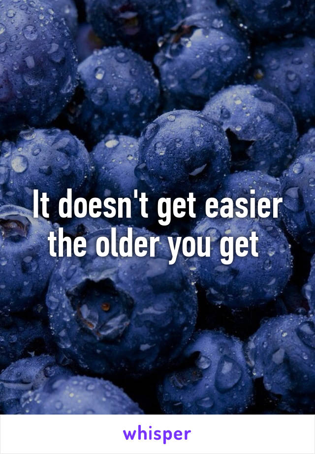 It doesn't get easier the older you get 