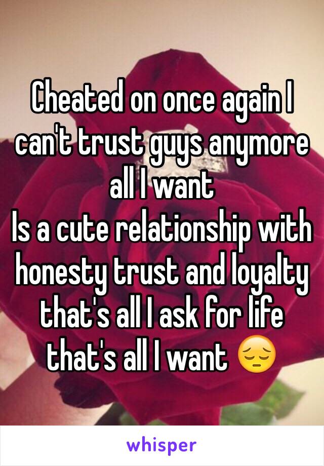 Cheated on once again I can't trust guys anymore all I want
Is a cute relationship with honesty trust and loyalty that's all I ask for life that's all I want 😔 