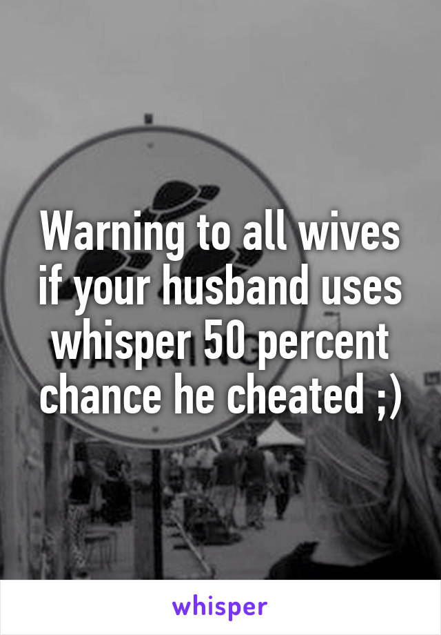 Warning to all wives if your husband uses whisper 50 percent chance he cheated ;)