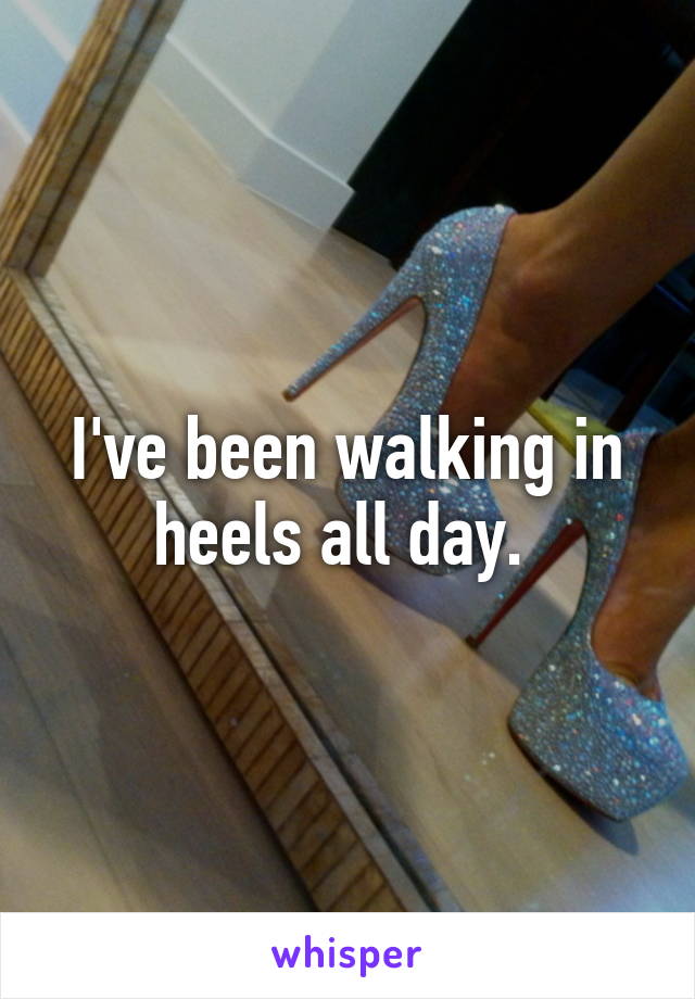 I've been walking in heels all day. 