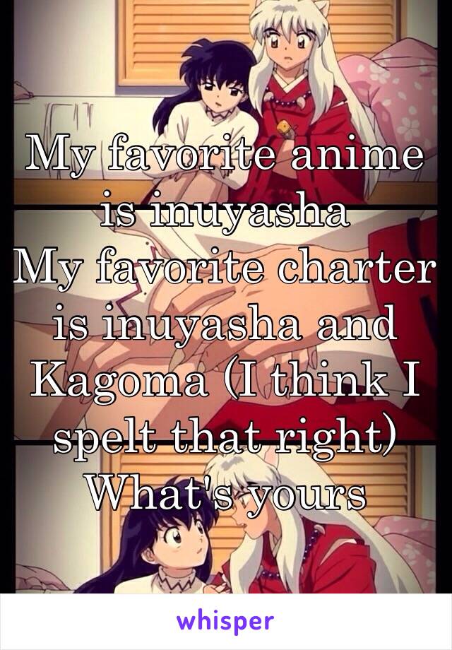 My favorite anime is inuyasha 
My favorite charter is inuyasha and Kagoma (I think I spelt that right)
What's yours 