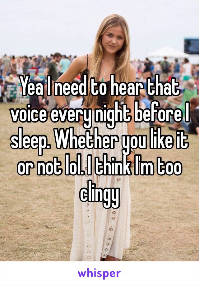 Yea I need to hear that voice every night before I sleep. Whether you like it or not lol. I think I'm too clingy