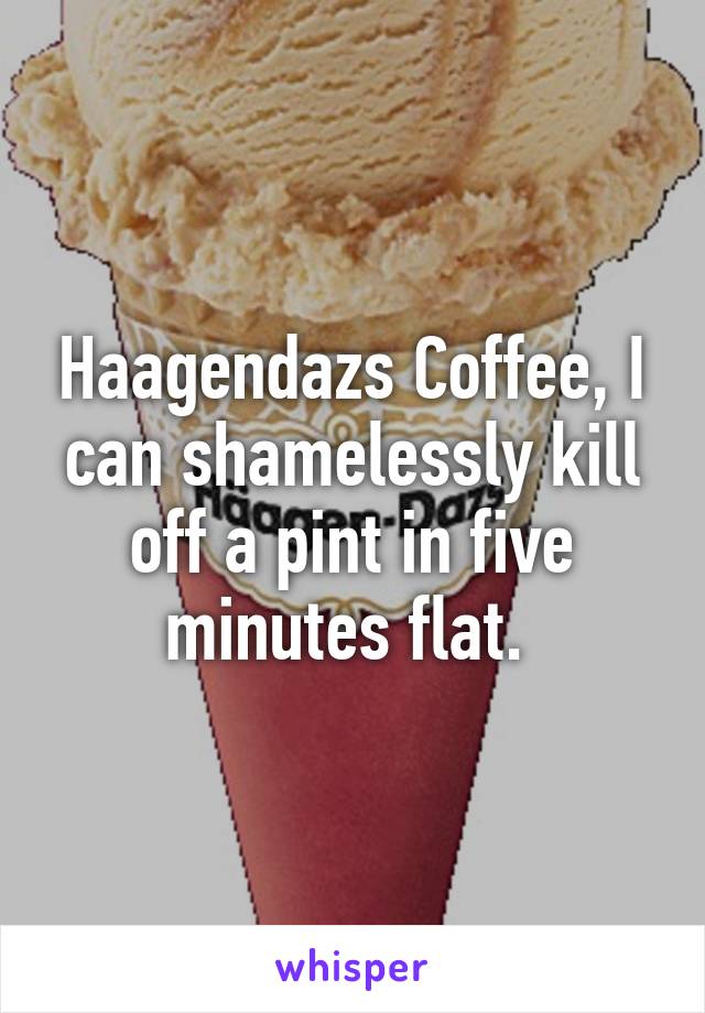 Haagendazs Coffee, I can shamelessly kill off a pint in five minutes flat. 