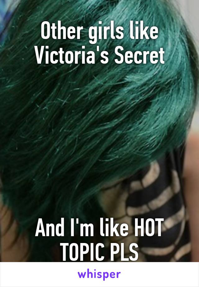 Other girls like Victoria's Secret






And I'm like HOT TOPIC PLS