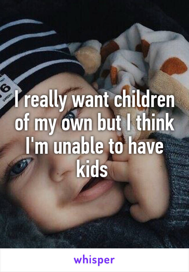 I really want children of my own but I think I'm unable to have kids 