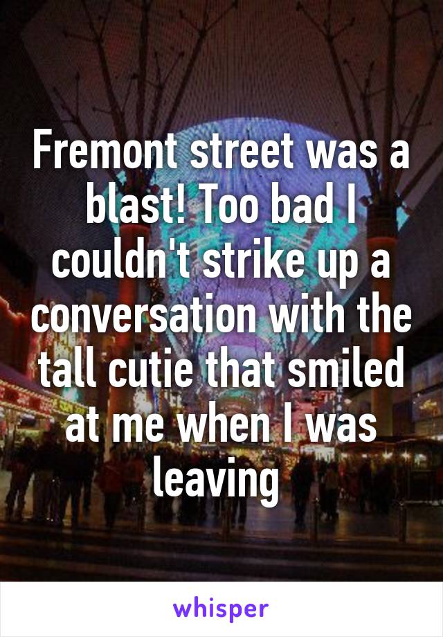 Fremont street was a blast! Too bad I couldn't strike up a conversation with the tall cutie that smiled at me when I was leaving 