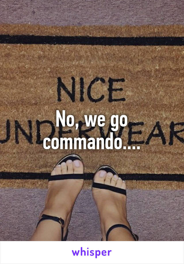 No, we go commando....