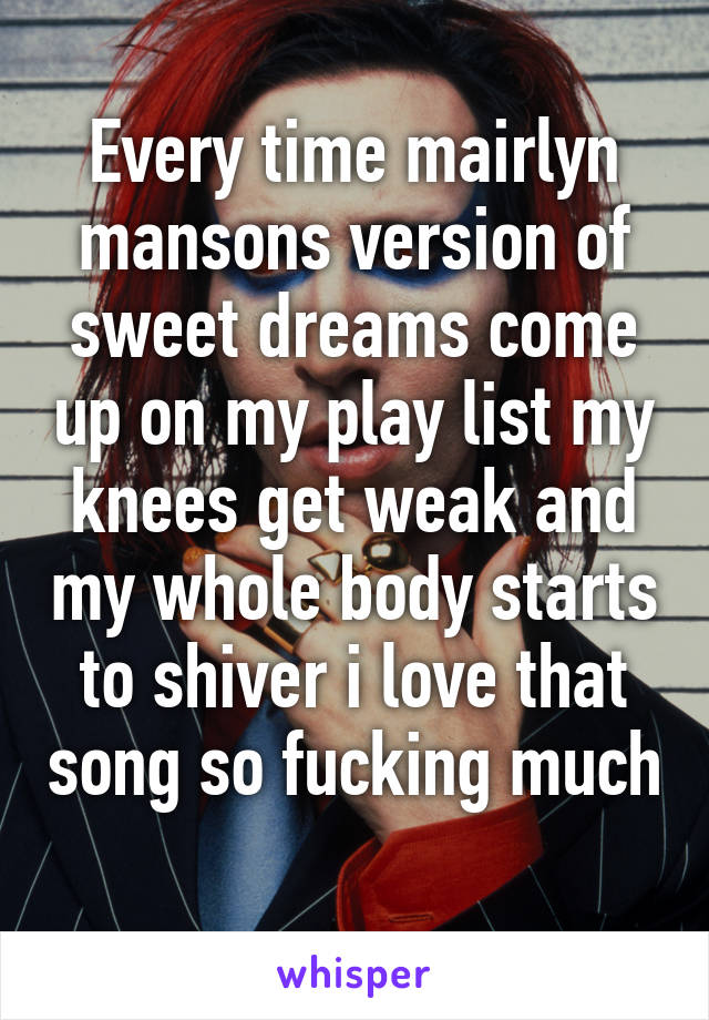 Every time mairlyn mansons version of sweet dreams come up on my play list my knees get weak and my whole body starts to shiver i love that song so fucking much 