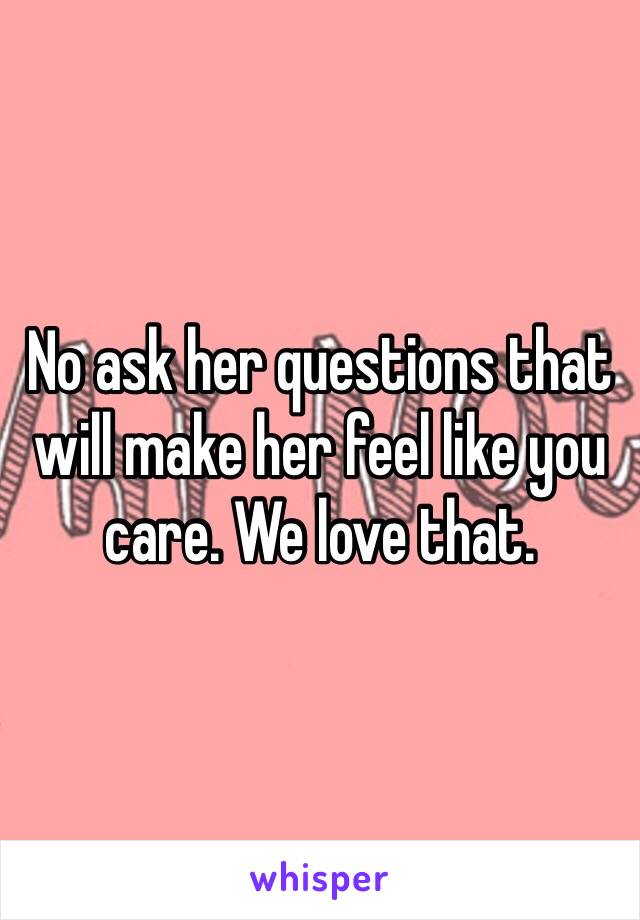 No ask her questions that will make her feel like you care. We love that. 