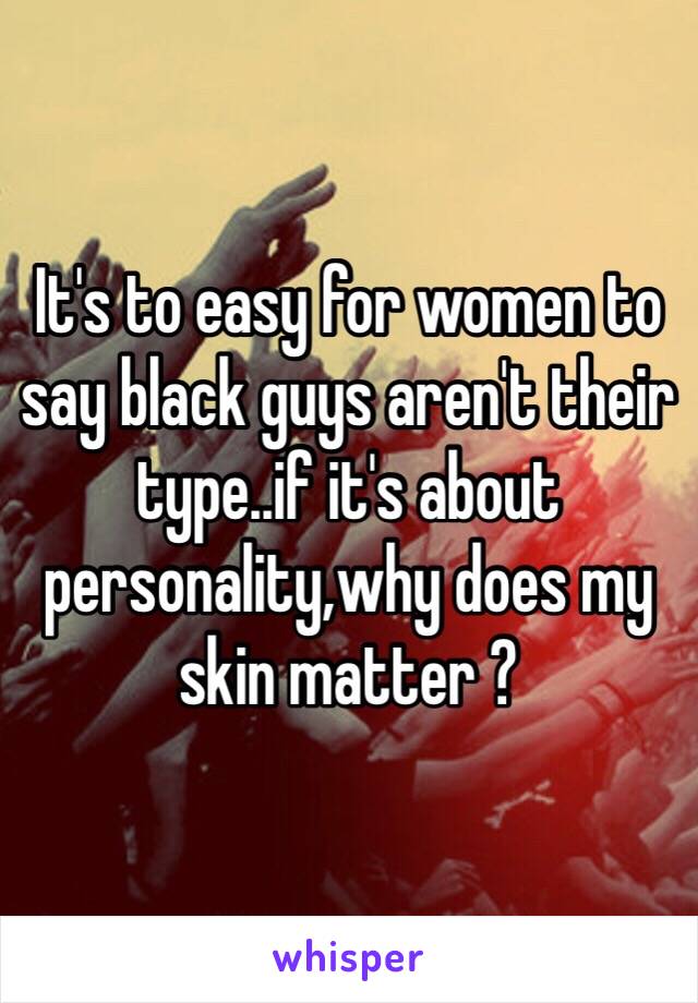 It's to easy for women to say black guys aren't their type..if it's about personality,why does my skin matter ?