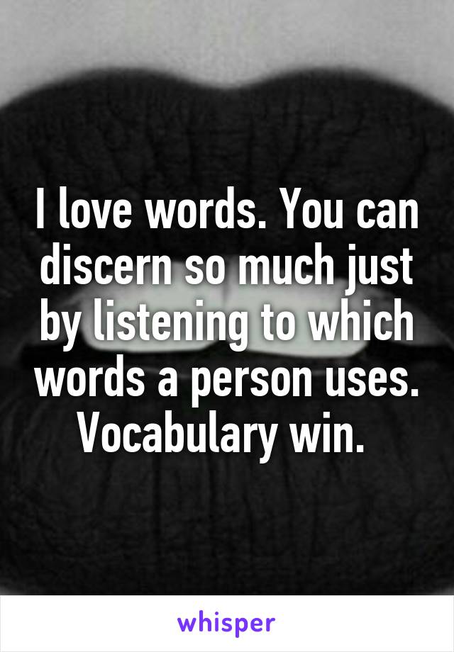 I love words. You can discern so much just by listening to which words a person uses. Vocabulary win. 