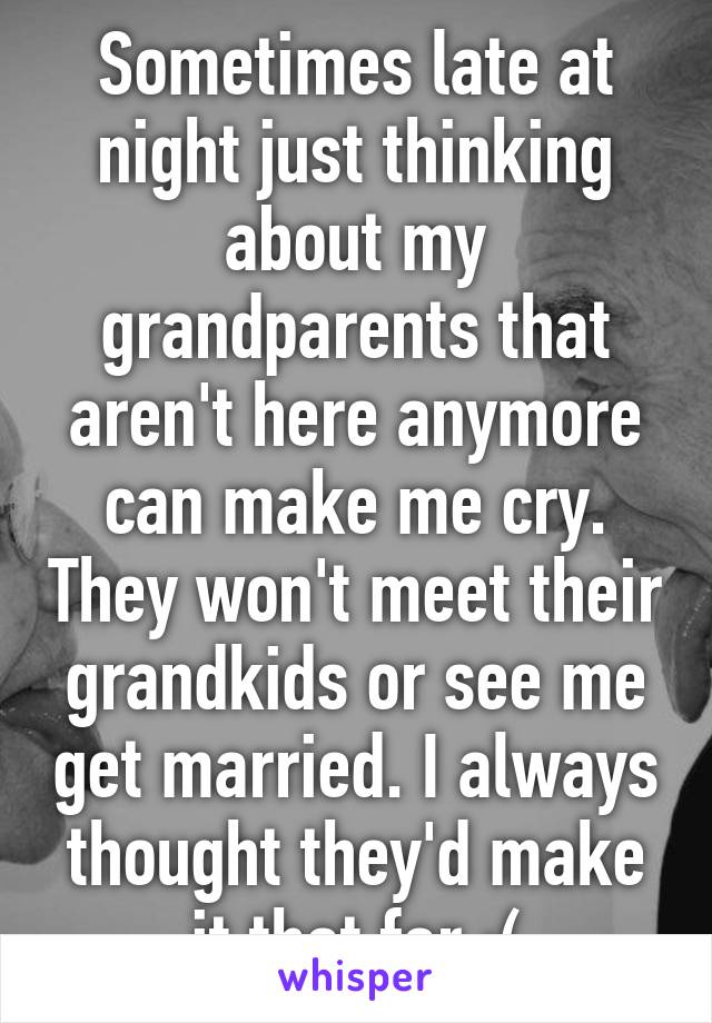 Sometimes late at night just thinking about my grandparents that aren't here anymore can make me cry. They won't meet their grandkids or see me get married. I always thought they'd make it that far :(