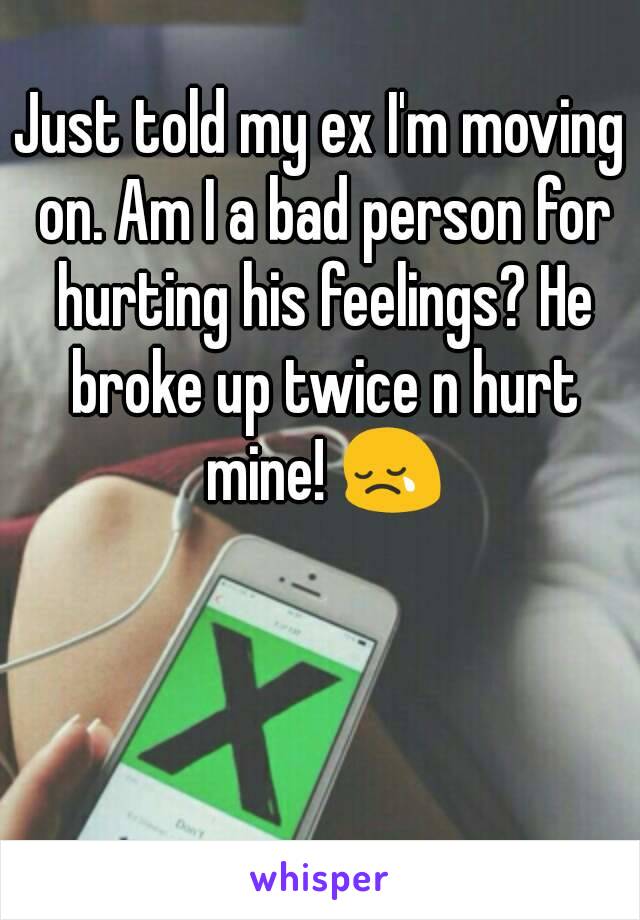 Just told my ex I'm moving on. Am I a bad person for hurting his feelings? He broke up twice n hurt mine! 😢