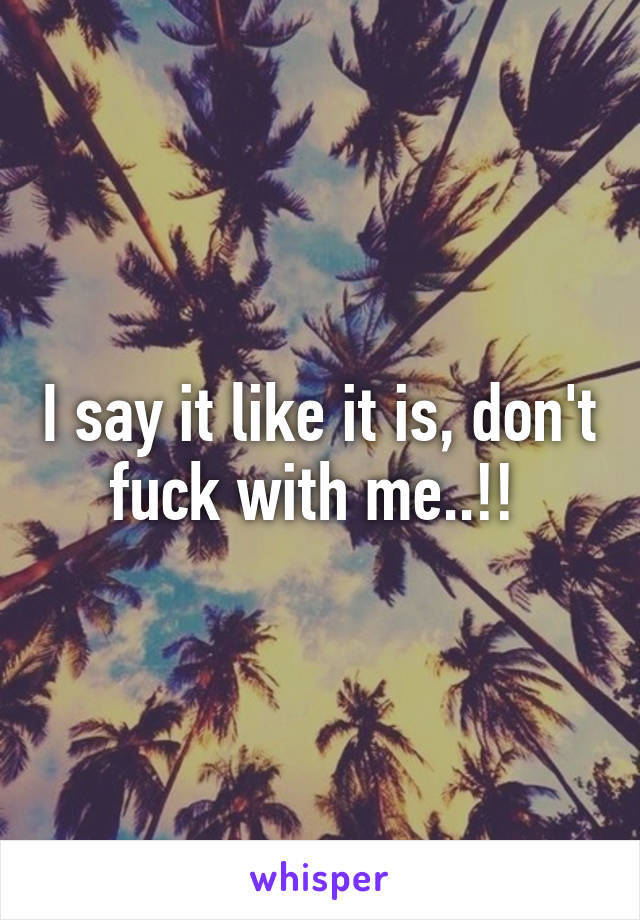 I say it like it is, don't fuck with me..!! 