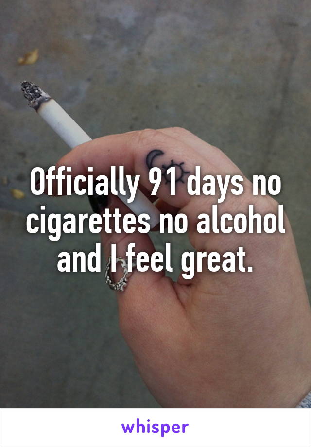 Officially 91 days no cigarettes no alcohol and I feel great.