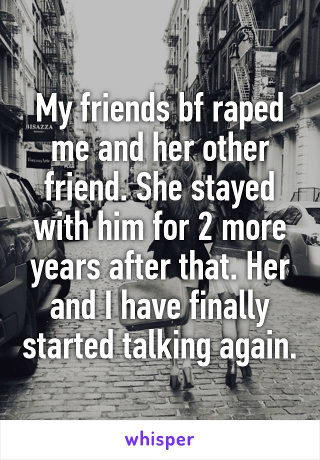 My friends bf raped me and her other friend. She stayed with him for 2 more years after that. Her and I have finally started talking again.