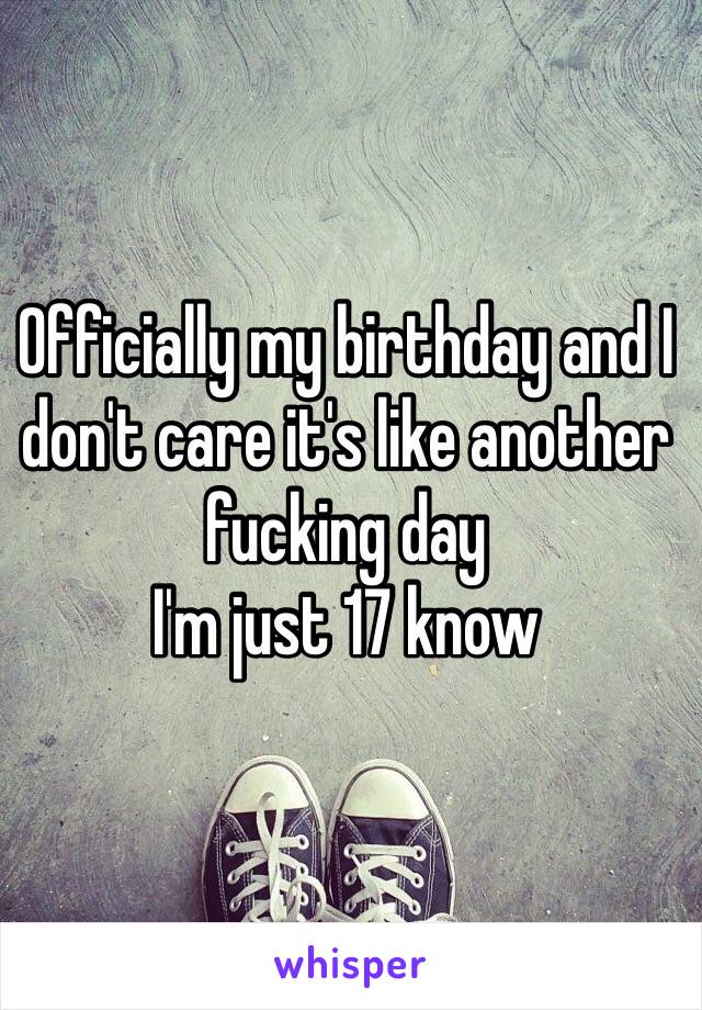 Officially my birthday and I don't care it's like another fucking day 
I'm just 17 know 