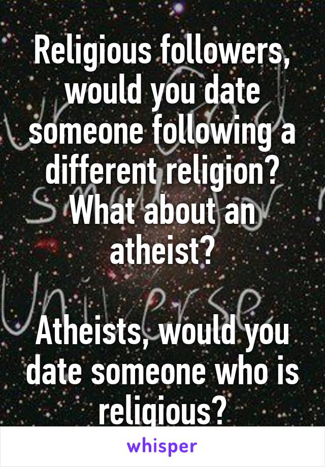 Religious followers, would you date someone following a different religion? What about an atheist?

Atheists, would you date someone who is religious?