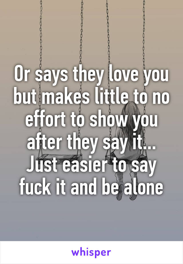 Or says they love you but makes little to no effort to show you after they say it... Just easier to say fuck it and be alone