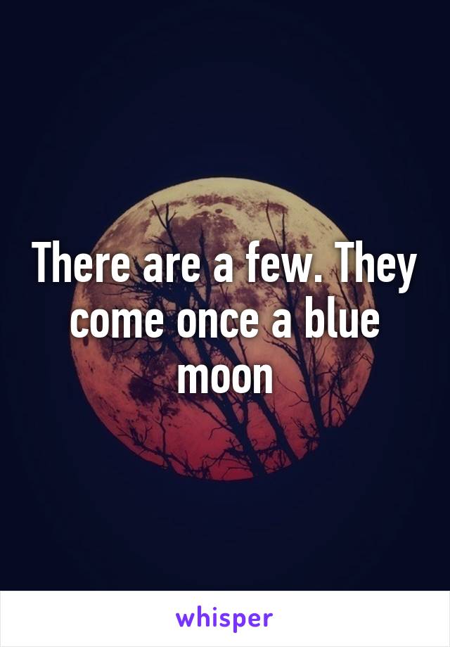 There are a few. They come once a blue moon