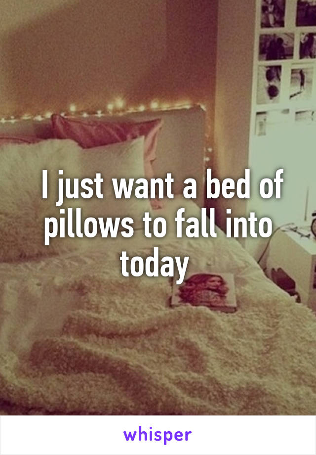  I just want a bed of pillows to fall into today 