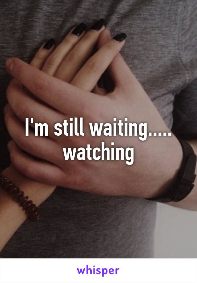 I'm still waiting..... watching