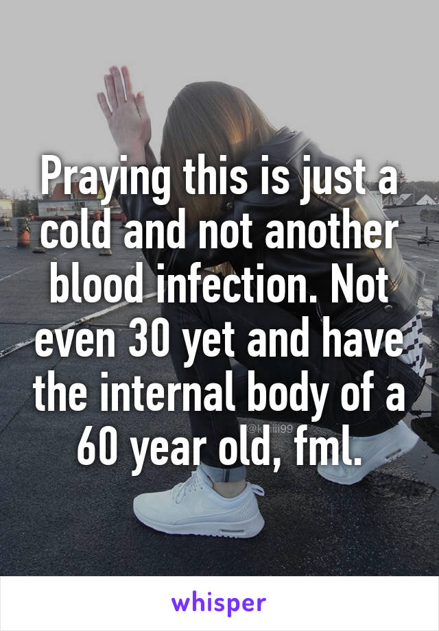 Praying this is just a cold and not another blood infection. Not even 30 yet and have the internal body of a 60 year old, fml.