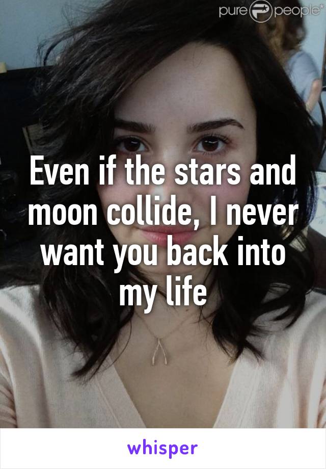 Even if the stars and moon collide, I never want you back into my life