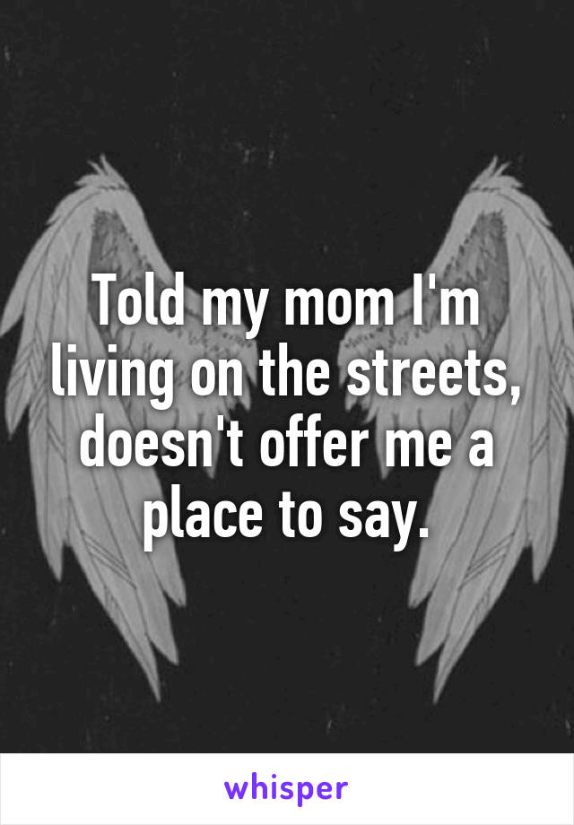 Told my mom I'm living on the streets, doesn't offer me a place to say.