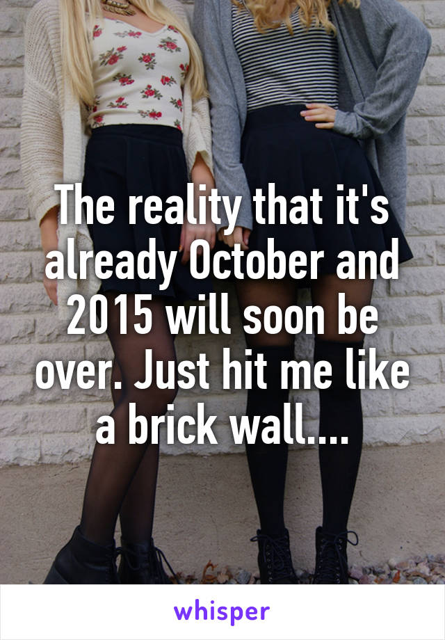 The reality that it's already October and 2015 will soon be over. Just hit me like a brick wall....