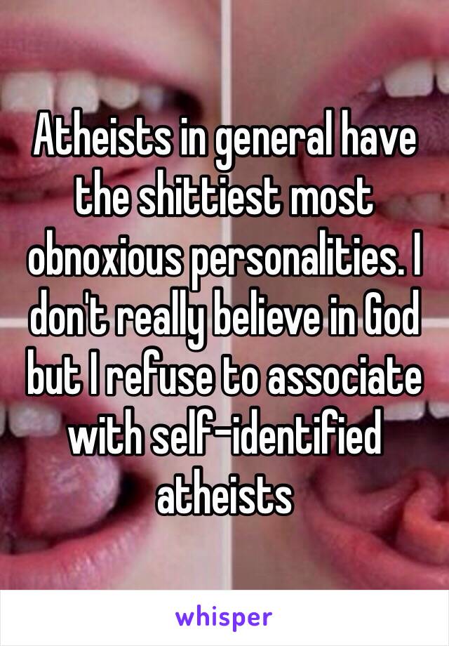 Atheists in general have the shittiest most obnoxious personalities. I don't really believe in God but I refuse to associate with self-identified atheists 