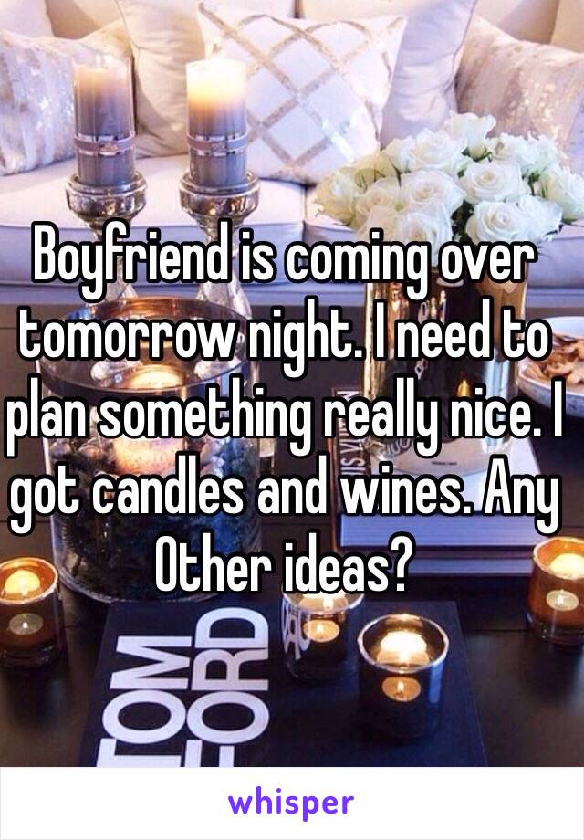 Boyfriend is coming over tomorrow night. I need to plan something really nice. I got candles and wines. Any Other ideas? 