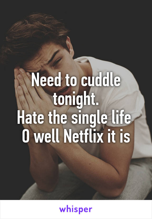 Need to cuddle tonight.
Hate the single life 
O well Netflix it is