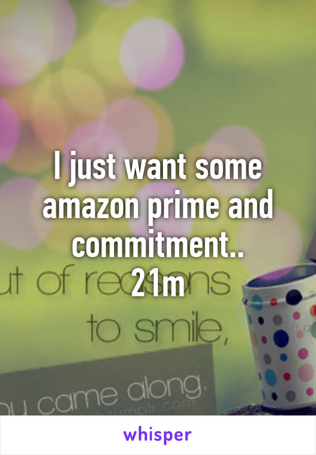 I just want some amazon prime and commitment..
21m