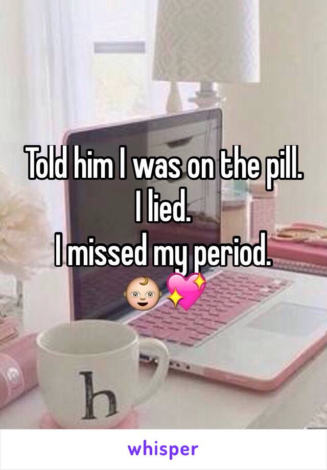 Told him I was on the pill. 
I lied. 
I missed my period. 
👶💖
