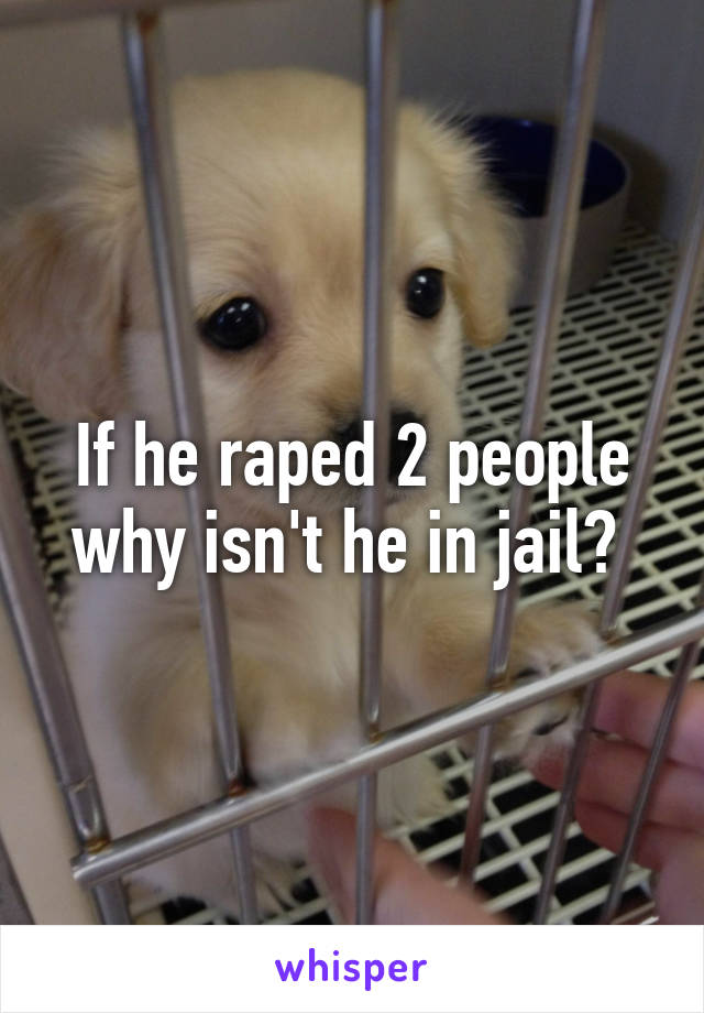 If he raped 2 people why isn't he in jail? 