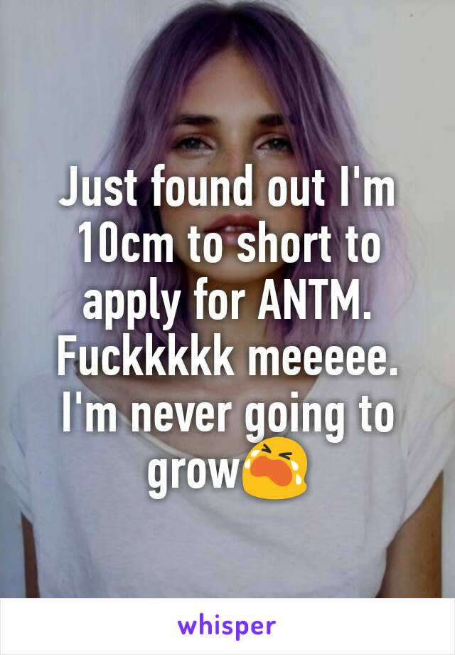 Just found out I'm 10cm to short to apply for ANTM. Fuckkkkk meeeee. I'm never going to grow😭