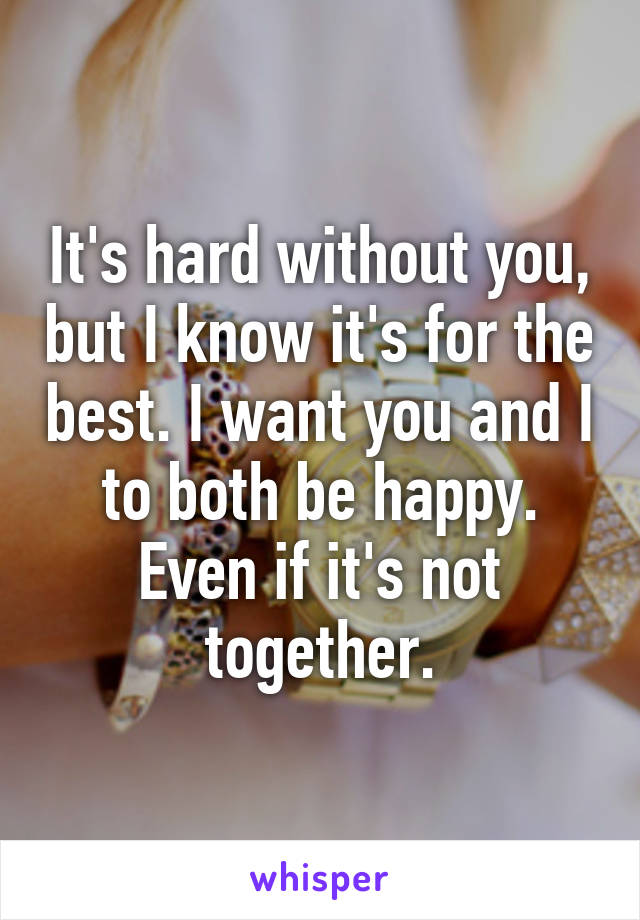 It's hard without you, but I know it's for the best. I want you and I to both be happy. Even if it's not together.