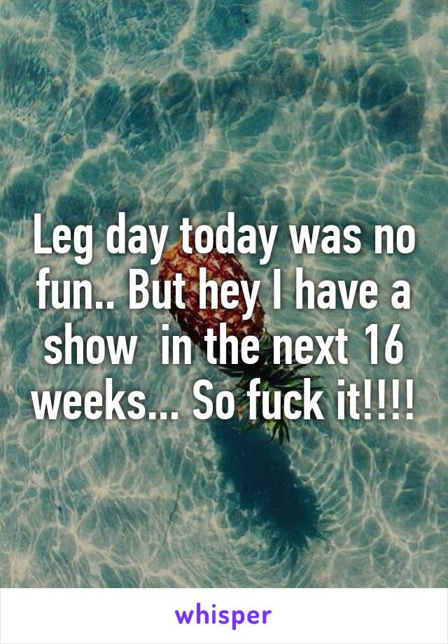 Leg day today was no fun.. But hey I have a show  in the next 16 weeks... So fuck it!!!!