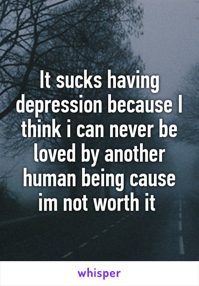 It sucks having depression because I think i can never be loved by another human being cause im not worth it 