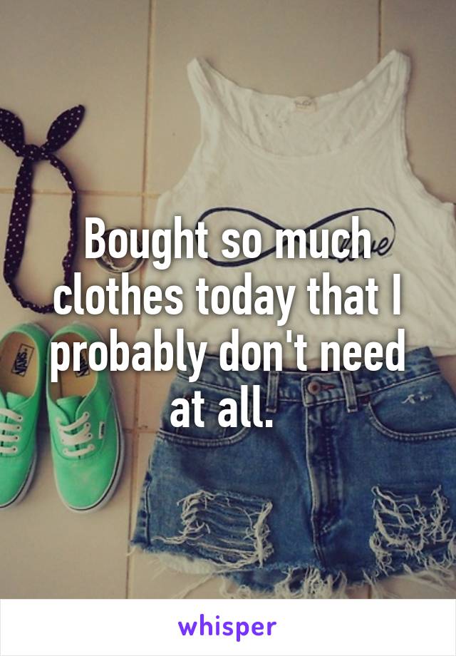 Bought so much clothes today that I probably don't need at all. 